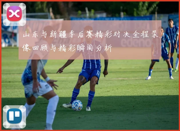 山东与新疆季后赛精彩对决全程录像回顾与精彩瞬间分析