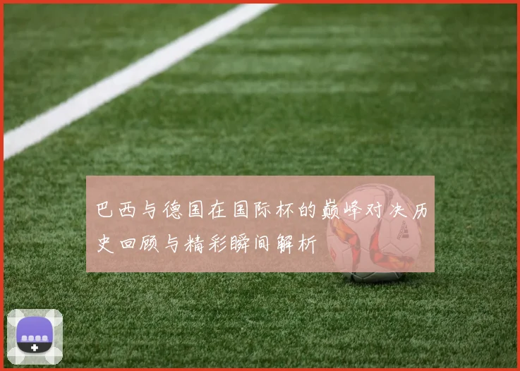 巴西与德国在国际杯的巅峰对决历史回顾与精彩瞬间解析