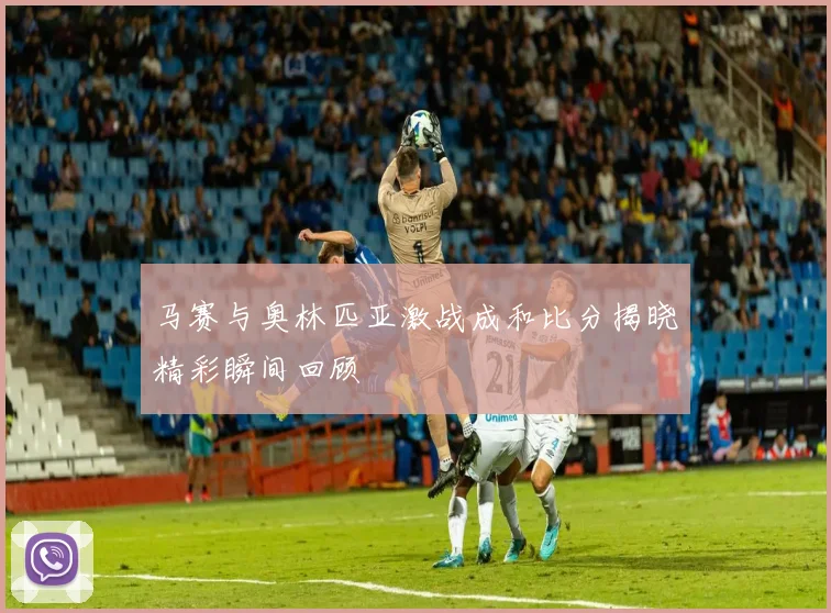 马赛与奥林匹亚激战成和比分揭晓精彩瞬间回顾